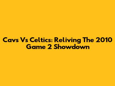 Cavs Vs Celtics: Reliving The 2010 Game 2 Showdown