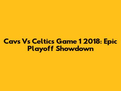 Cavs Vs Celtics Game 1 2018: Epic Playoff Showdown