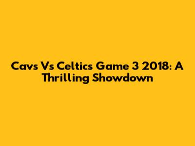 Cavs Vs Celtics Game 3 2018: A Thrilling Showdown