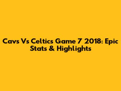 Cavs Vs Celtics Game 7 2018: Epic Stats & Highlights