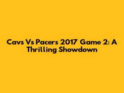 Cavs Vs Pacers 2017 Game 2: A Thrilling Showdown
