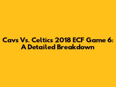 Cavs Vs. Celtics 2018 ECF Game 6: A Detailed Breakdown