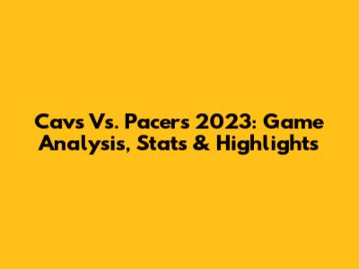 Cavs Vs. Pacers 2023: Game Analysis, Stats & Highlights