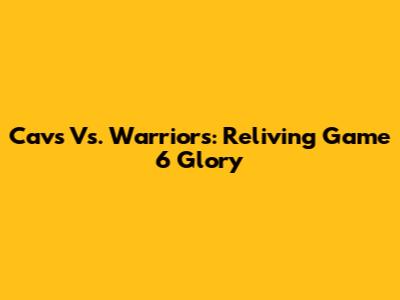 Cavs Vs. Warriors: Reliving Game 6 Glory