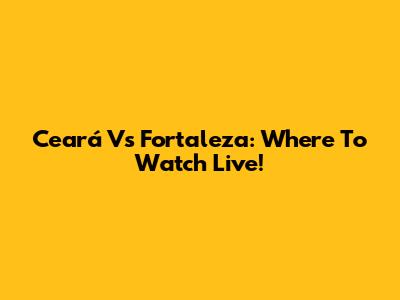 Ceará Vs Fortaleza: Where To Watch Live!