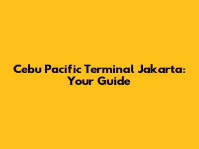Cebu Pacific Terminal Jakarta: Your Guide