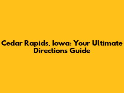 Cedar Rapids, Iowa: Your Ultimate Directions Guide