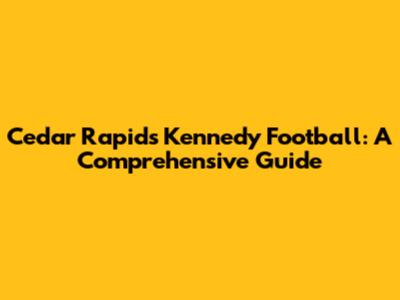 Cedar Rapids Kennedy Football: A Comprehensive Guide
