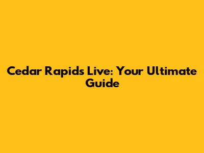 Cedar Rapids Live: Your Ultimate Guide