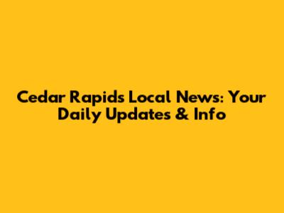 Cedar Rapids Local News: Your Daily Updates & Info