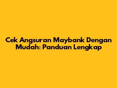 Cek Angsuran Maybank Dengan Mudah: Panduan Lengkap