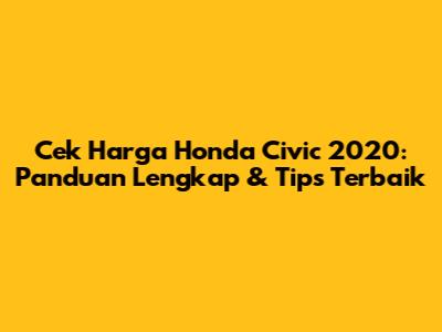 Cek Harga Honda Civic 2020: Panduan Lengkap & Tips Terbaik