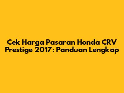 Cek Harga Pasaran Honda CRV Prestige 2017: Panduan Lengkap