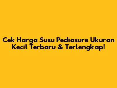 Cek Harga Susu Pediasure Ukuran Kecil Terbaru & Terlengkap!