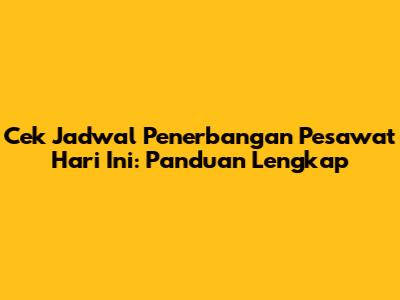 Cek Jadwal Penerbangan Pesawat Hari Ini: Panduan Lengkap