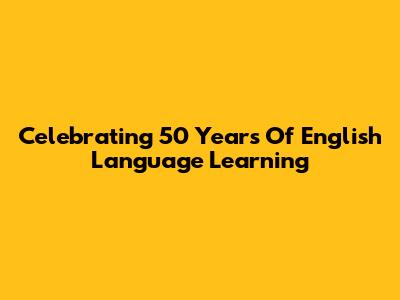 Celebrating 50 Years Of English Language Learning