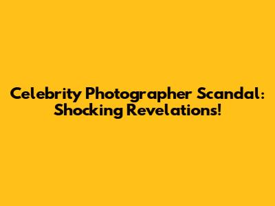 Celebrity Photographer Scandal: Shocking Revelations!