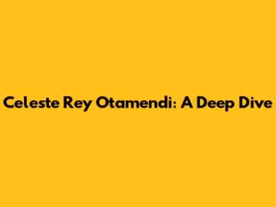 Celeste Rey Otamendi: A Deep Dive