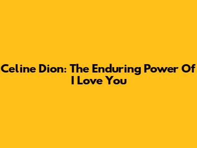 Celine Dion: The Enduring Power Of 'I Love You'