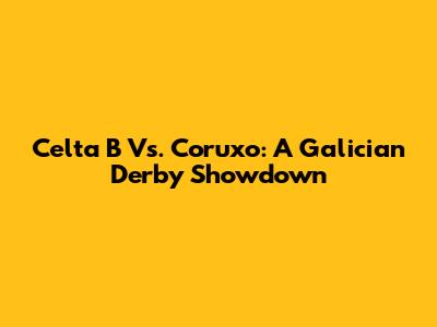Celta B Vs. Coruxo: A Galician Derby Showdown