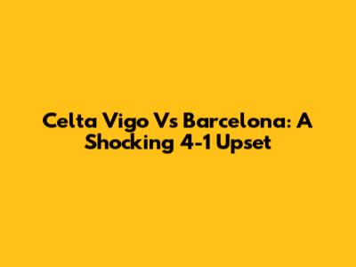 Celta Vigo Vs Barcelona: A Shocking 4-1 Upset