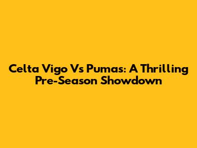 Celta Vigo Vs Pumas: A Thrilling Pre-Season Showdown