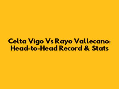 Celta Vigo Vs Rayo Vallecano: Head-to-Head Record & Stats
