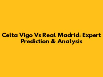 Celta Vigo Vs Real Madrid: Expert Prediction & Analysis