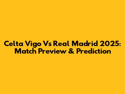 Celta Vigo Vs Real Madrid 2025: Match Preview & Prediction