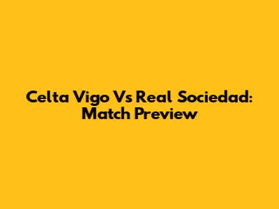 Celta Vigo Vs Real Sociedad: Match Preview