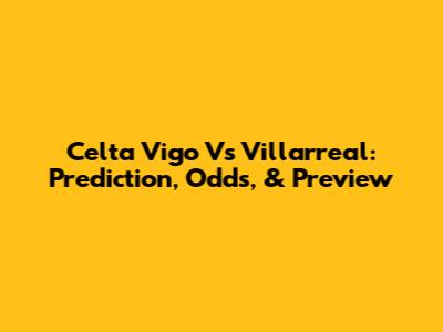 Celta Vigo Vs Villarreal: Prediction, Odds, & Preview