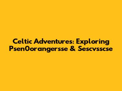 Celtic Adventures: Exploring Psen0orangersse & Sescvsscse