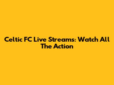 Celtic FC Live Streams: Watch All The Action