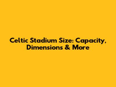 Celtic Stadium Size: Capacity, Dimensions & More