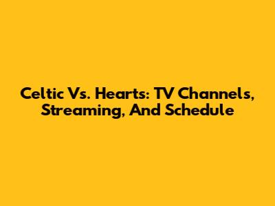 Celtic Vs. Hearts: TV Channels, Streaming, And Schedule