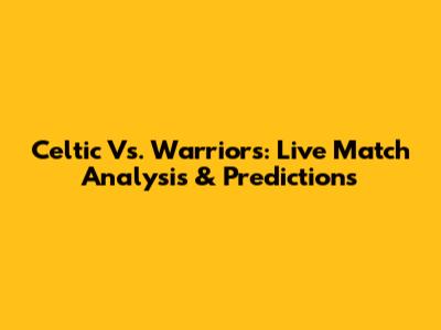 Celtic Vs. Warriors: Live Match Analysis & Predictions