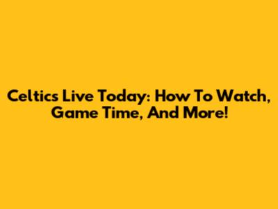 Celtics Live Today: How To Watch, Game Time, And More!