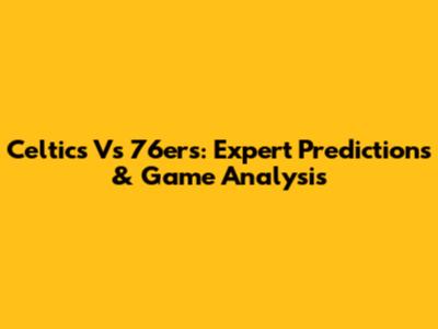Celtics Vs 76ers: Expert Predictions & Game Analysis