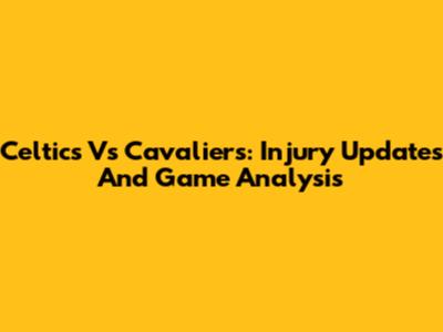 Celtics Vs Cavaliers: Injury Updates And Game Analysis