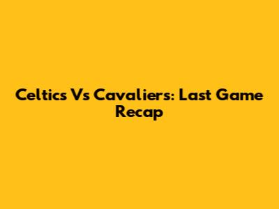 Celtics Vs Cavaliers: Last Game Recap