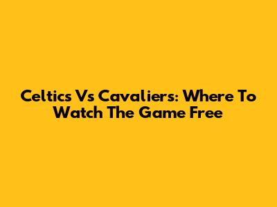 Celtics Vs Cavaliers: Where To Watch The Game Free