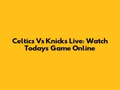 Celtics Vs Knicks Live: Watch Today's Game Online