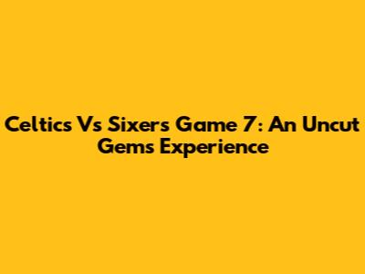 Celtics Vs Sixers Game 7: An Uncut Gems Experience