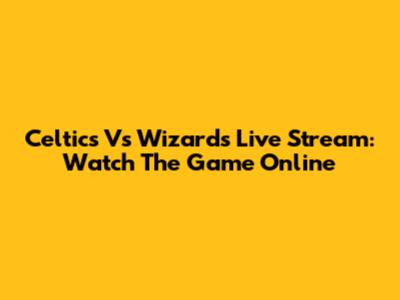 Celtics Vs Wizards Live Stream: Watch The Game Online