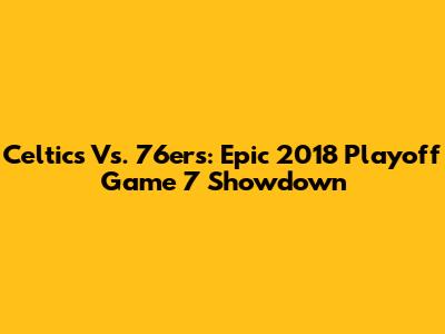 Celtics Vs. 76ers: Epic 2018 Playoff Game 7 Showdown