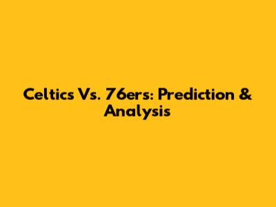 Celtics Vs. 76ers: Prediction & Analysis