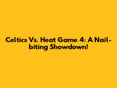 Celtics Vs. Heat Game 4: A Nail-biting Showdown!