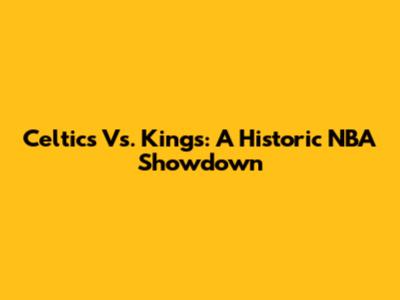 Celtics Vs. Kings: A Historic NBA Showdown