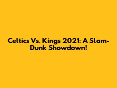 Celtics Vs. Kings 2021: A Slam-Dunk Showdown!