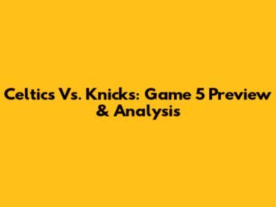 Celtics Vs. Knicks: Game 5 Preview & Analysis